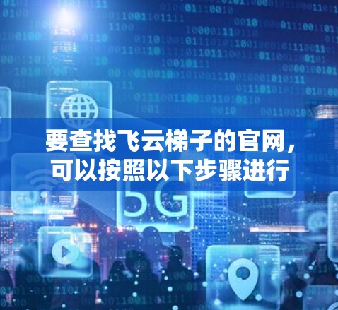 要查找飞云梯子的官网，可以按照以下步骤进行