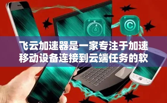 飞云加速器是一家专注于加速移动设备连接到云端任务的软件服务提供商。它通过加速技术，帮助用户提升数据传输效率，同时提供丰富的资源管理功能，满足用户多样化的需求