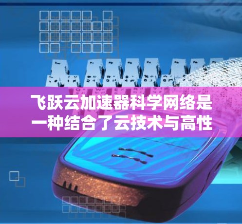 飞跃云加速器科学网络是一种结合了云技术与高性能计算加速网络的解决方案，旨在提升科学计算的效率和处理能力。以下是对该技术的详细介绍