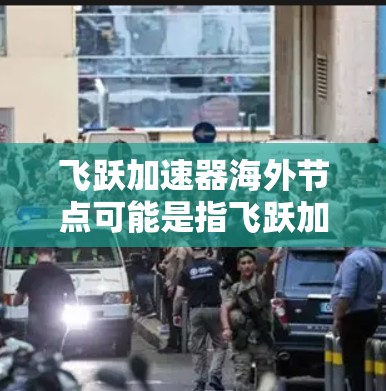 飞跃加速器海外节点可能是指飞跃加速器在海外市场的销售或部署情况。以下是一些可能的解释和信息