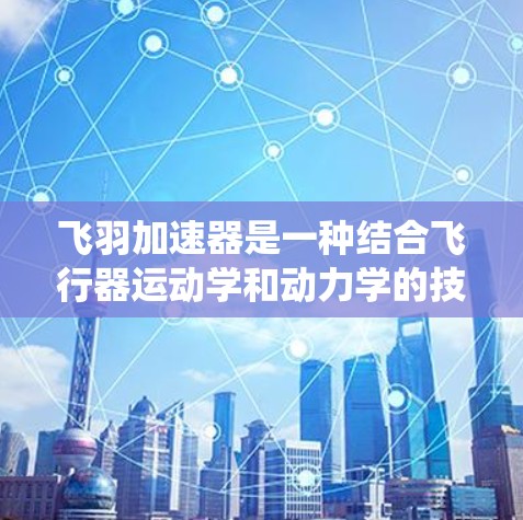 飞羽加速器是一种结合飞行器运动学和动力学的技术，通过改变飞行器的速度来增加推力，从而加速飞行器，而无需传统燃料提供动力。它主要由以下组件组成