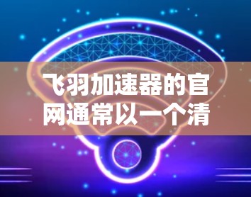 飞羽加速器的官网通常以一个清晰的首页为起点，展示所有关于飞羽加速器的页面。以下是具体的步骤和内容建议