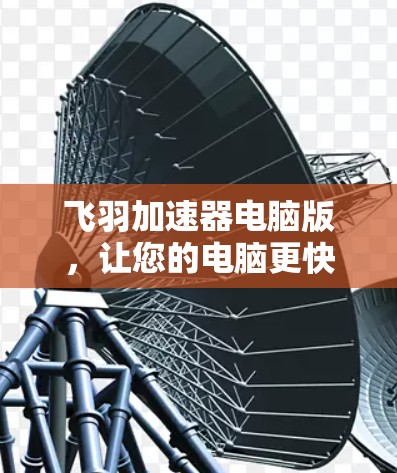 飞羽加速器电脑版，让您的电脑更快更流畅
