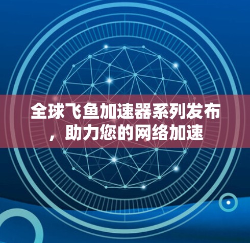 全球飞鱼加速器系列发布，助力您的网络加速