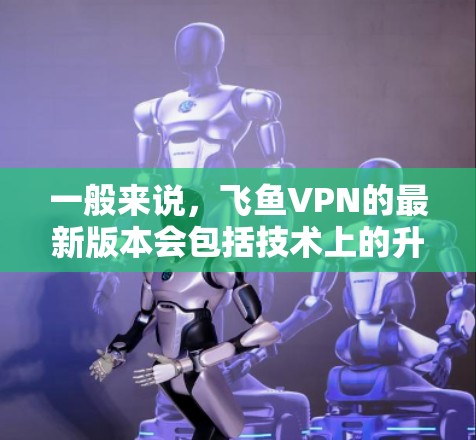 一般来说，飞鱼VPN的最新版本会包括技术上的升级，如协议版本、网络优化、用户界面改进、速度提升等。如果需要下载最新的版本，建议前往飞鱼VPN官网获取官方发布的信息