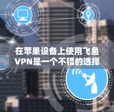 在苹果设备上使用飞鱼VPN是一个不错的选择，因为飞鱼VPN在苹果上支持多设备连接，且提供了丰富的功能。以下是详细的步骤指南，帮助您在苹果设备上使用飞鱼VPN