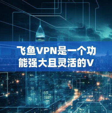 飞鱼VPN是一个功能强大且灵活的VPN服务，适合用户在不同地区进行VPN访问。以下是关于飞鱼VPN的具体信息