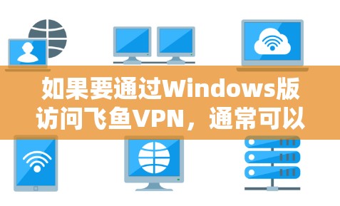 如果要通过Windows版访问飞鱼VPN，通常可以通过以下步骤实现