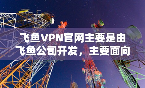 飞鱼VPN官网主要是由飞鱼公司开发，主要面向Windows用户，因此在Mac上直接访问飞鱼VPN官网可能无法正常工作。以下是关于如何在Mac上访问飞鱼VPN的详细步骤
