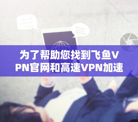 为了帮助您找到飞鱼VPN官网和高速VPN加速器的下载链接，以下是详细的步骤和建议