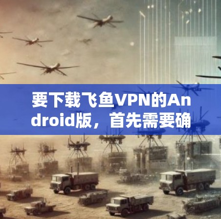 要下载飞鱼VPN的Android版，首先需要确认是否真的有这个版本。飞鱼VPN主要是提供Web版的VPN服务，而Android版可能需要自行开发或使用第三方服务进行定制