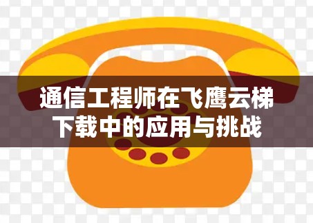 通信工程师在飞鹰云梯下载中的应用与挑战