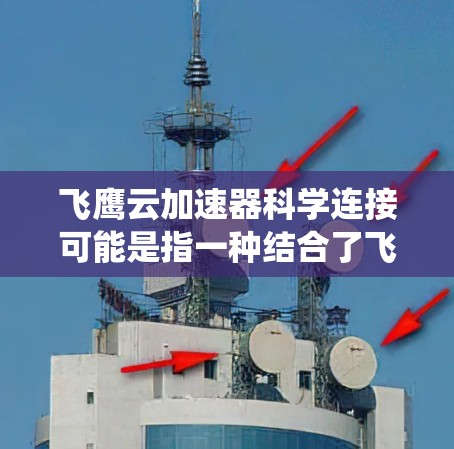飞鹰云加速器科学连接可能是指一种结合了飞鹰云加速器和科学连接的技术或系统。以下是一些可能的解释和扩展