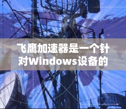 飞鹰加速器是一个针对Windows设备的加速工具，帮助用户提升文件传输速度和下载效率，以及提升游戏体验。以下是关于其下载和使用的详细信息