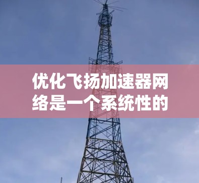 优化飞扬加速器网络是一个系统性的工作，需要从多个角度进行调整和优化。以下是一个有条理的优化步骤指南，帮助您提升加速器的性能