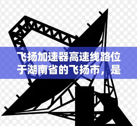 飞扬加速器高速线路位于湖南省的飞扬市，是一个高速公路上配备加速设施的项目，旨在提升交通效率和缓解城市拥堵。以下是该项目的详细信息