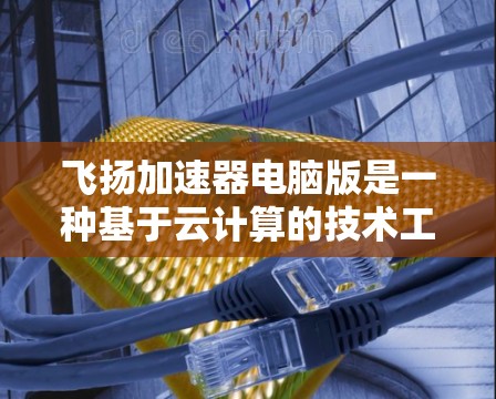 飞扬加速器电脑版是一种基于云计算的技术工具，通过存储网页资源到云端，帮助用户加速网页下载和搜索速度。以下是详细的步骤和使用说明
