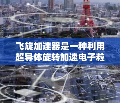 飞旋加速器是一种利用超导体旋转加速电子粒子的设备，因其高效和广泛的应用潜力而备受关注。以下是对其体验的详细分析