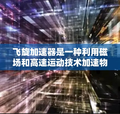 飞旋加速器是一种利用磁场和高速运动技术加速物体的设备，其在工业和军事领域有广泛的应用。以下是关于飞旋加速器的详细解释
