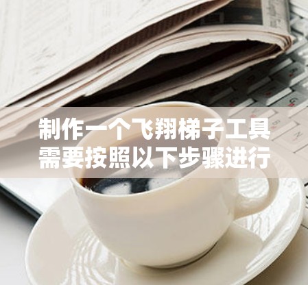 制作一个飞翔梯子工具需要按照以下步骤进行