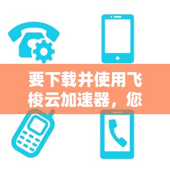 要下载并使用飞梭云加速器，您可以按照以下步骤操作