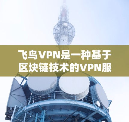 飞鸟VPN是一种基于区块链技术的VPN服务，它通过加密通信和零 Trust原则来提供安全的网络访问。以下是关于飞鸟VPN体验的详细解答