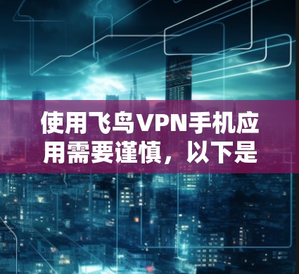 使用飞鸟VPN手机应用需要谨慎，以下是一个详细的步骤指南