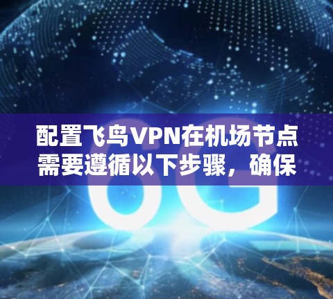 配置飞鸟VPN在机场节点需要遵循以下步骤，确保数据安全、高效传输和隐私保护