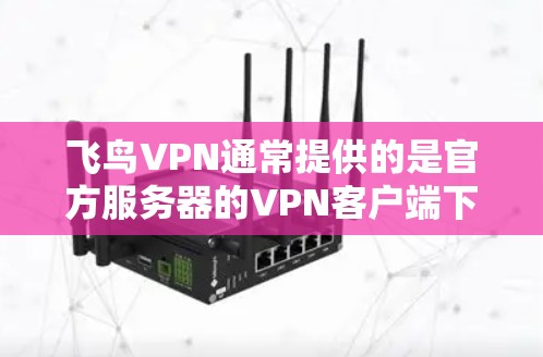 飞鸟VPN通常提供的是官方服务器的VPN客户端下载，但需要注意的是，下载任何官方或第三方的VPN客户端都可能涉及隐私和版权问题。以下是一些建议和步骤，帮助您找到合适的VPN客户端