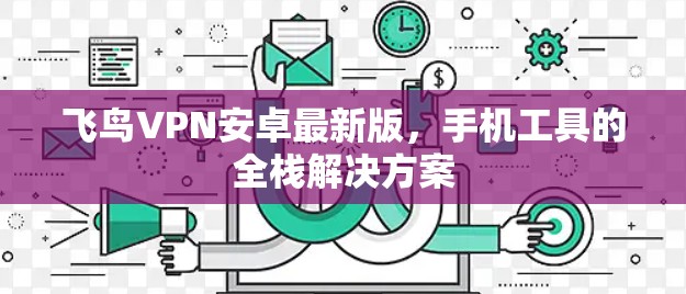 飞鸟VPN安卓最新版，手机工具的全栈解决方案