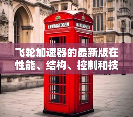 飞轮加速器的最新版在性能、结构、控制和技术上均有显著提升，主要体现在以下几个方面