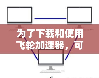 为了下载和使用飞轮加速器，可以按照以下步骤进行