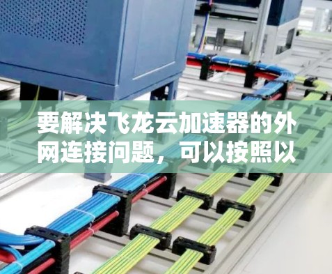 要解决飞龙云加速器的外网连接问题，可以按照以下步骤进行