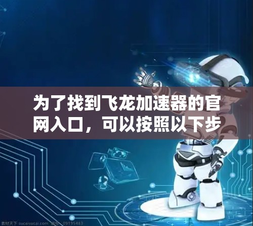 为了找到飞龙加速器的官网入口，可以按照以下步骤进行