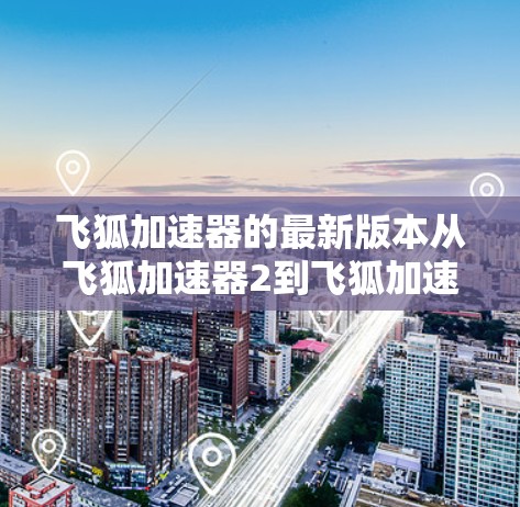飞狐加速器的最新版本从飞狐加速器2到飞狐加速器1，主要致力于提升用户加速网络的能力，增加更多功能选项，优化用户体验，并根据用户的时间设置自动优化加速模式。以下是关于这些版本的详细分析