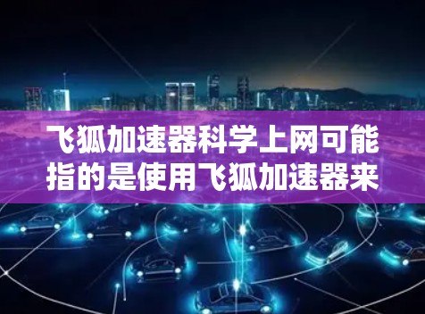飞狐加速器科学上网可能指的是使用飞狐加速器来科学连接或加速网络服务，尤其是用于科学计算或网络服务的场景。以下是一些可能的解释和建议