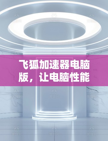 飞狐加速器电脑版，让电脑性能瞬间提升