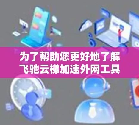 为了帮助您更好地了解飞驰云梯加速外网工具，以下是详细的步骤指南
