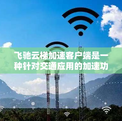 飞驰云梯加速客户端是一种针对交通应用的加速功能，通常适用于专用车辆。以下是关于该功能的一些关键信息