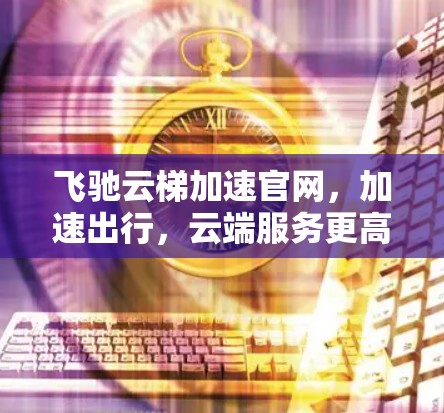 飞驰云梯加速官网，加速出行，云端服务更高效