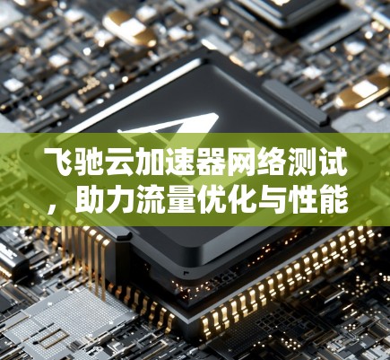 飞驰云加速器网络测试，助力流量优化与性能提升