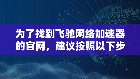 为了找到飞驰网络加速器的官网，建议按照以下步骤进行