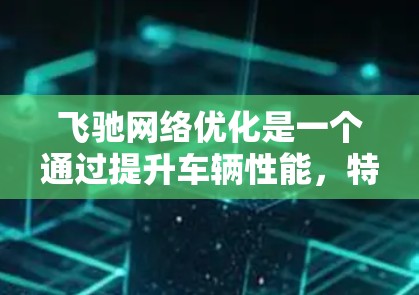 飞驰网络优化是一个通过提升车辆性能，特别是在高速和复杂路况下的工具，旨在提高油耗、减少事故并提升驾驶体验。以下是关于飞驰网络优化的详细步骤和见解