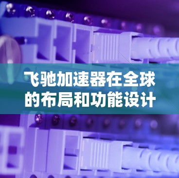 飞驰加速器在全球的布局和功能设计需要综合考虑多个因素，以下是一些关键点