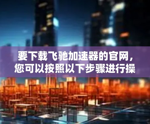 要下载飞驰加速器的官网，您可以按照以下步骤进行操作