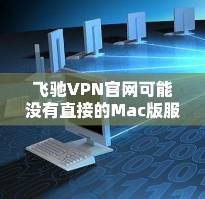 飞驰VPN官网可能没有直接的Mac版服务，但您可以通过以下方式获取Mac版的VPN服务