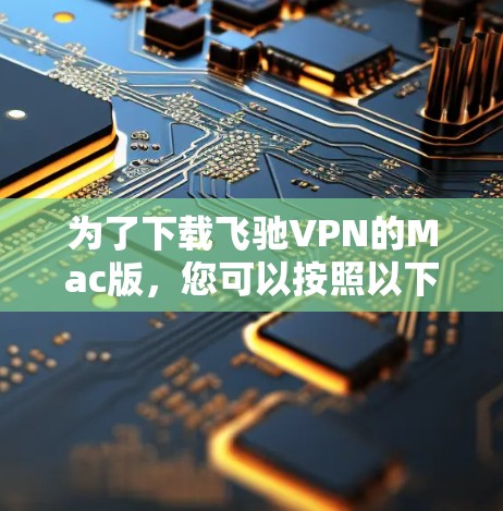 为了下载飞驰VPN的Mac版，您可以按照以下步骤进行操作