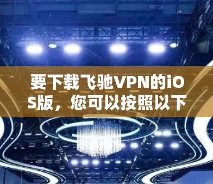 要下载飞驰VPN的iOS版，您可以按照以下步骤操作