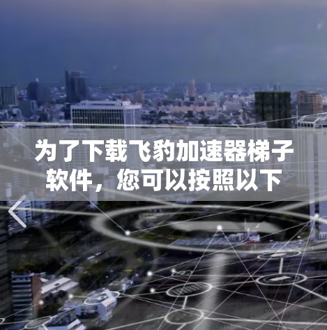 为了下载飞豹加速器梯子软件，您可以按照以下步骤操作