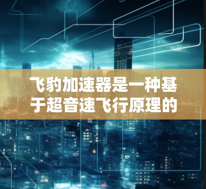 飞豹加速器是一种基于超音速飞行原理的科技产品，旨在通过提供超声速或超音速速度来提升速度和效率。以下是对飞豹加速器的详细介绍